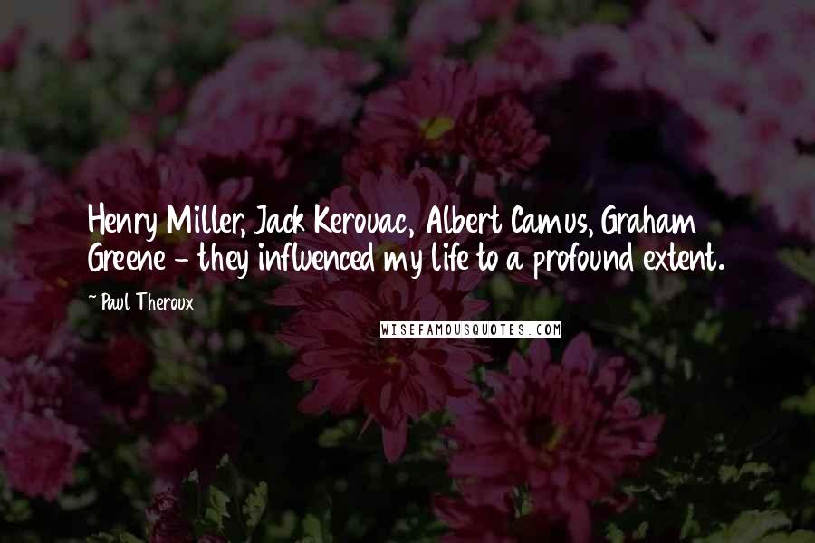 Paul Theroux Quotes: Henry Miller, Jack Kerouac, Albert Camus, Graham Greene - they influenced my life to a profound extent.
