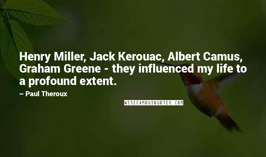 Paul Theroux Quotes: Henry Miller, Jack Kerouac, Albert Camus, Graham Greene - they influenced my life to a profound extent.