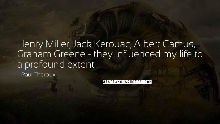 Paul Theroux Quotes: Henry Miller, Jack Kerouac, Albert Camus, Graham Greene - they influenced my life to a profound extent.