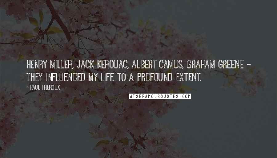 Paul Theroux Quotes: Henry Miller, Jack Kerouac, Albert Camus, Graham Greene - they influenced my life to a profound extent.