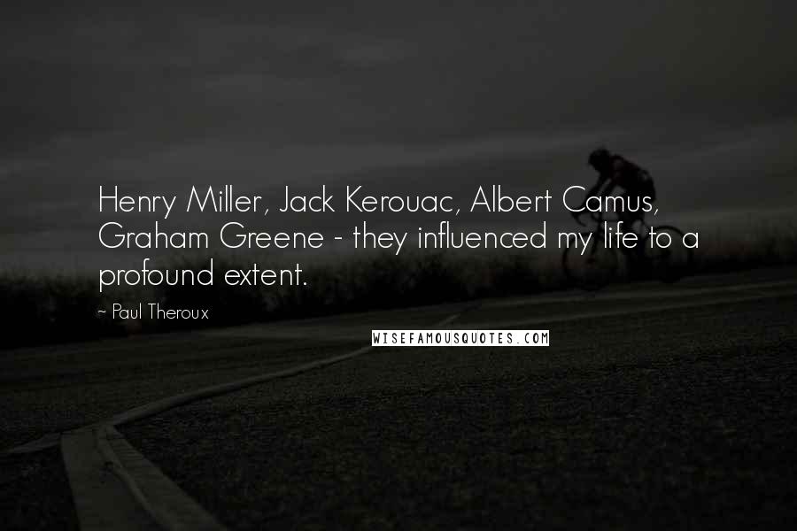 Paul Theroux Quotes: Henry Miller, Jack Kerouac, Albert Camus, Graham Greene - they influenced my life to a profound extent.