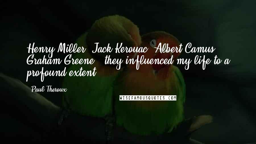 Paul Theroux Quotes: Henry Miller, Jack Kerouac, Albert Camus, Graham Greene - they influenced my life to a profound extent.