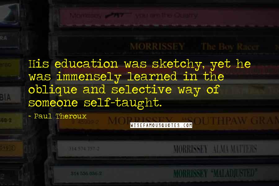 Paul Theroux Quotes: His education was sketchy, yet he was immensely learned in the oblique and selective way of someone self-taught.