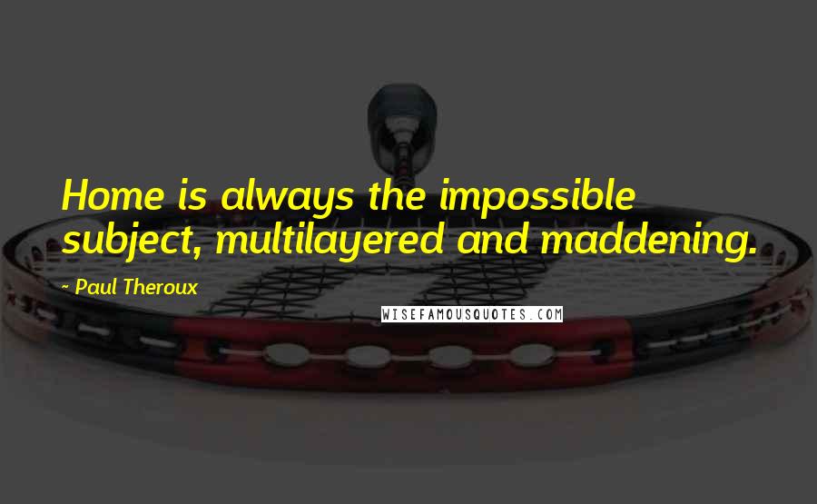 Paul Theroux Quotes: Home is always the impossible subject, multilayered and maddening.