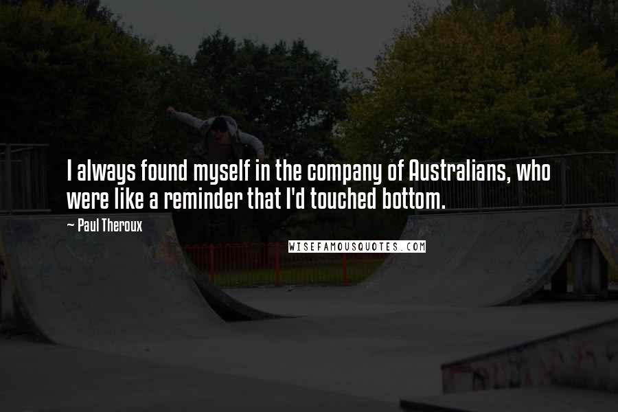 Paul Theroux Quotes: I always found myself in the company of Australians, who were like a reminder that I'd touched bottom.