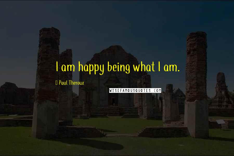 Paul Theroux Quotes: I am happy being what I am.