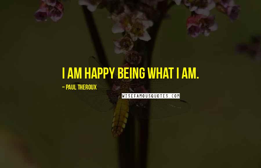 Paul Theroux Quotes: I am happy being what I am.