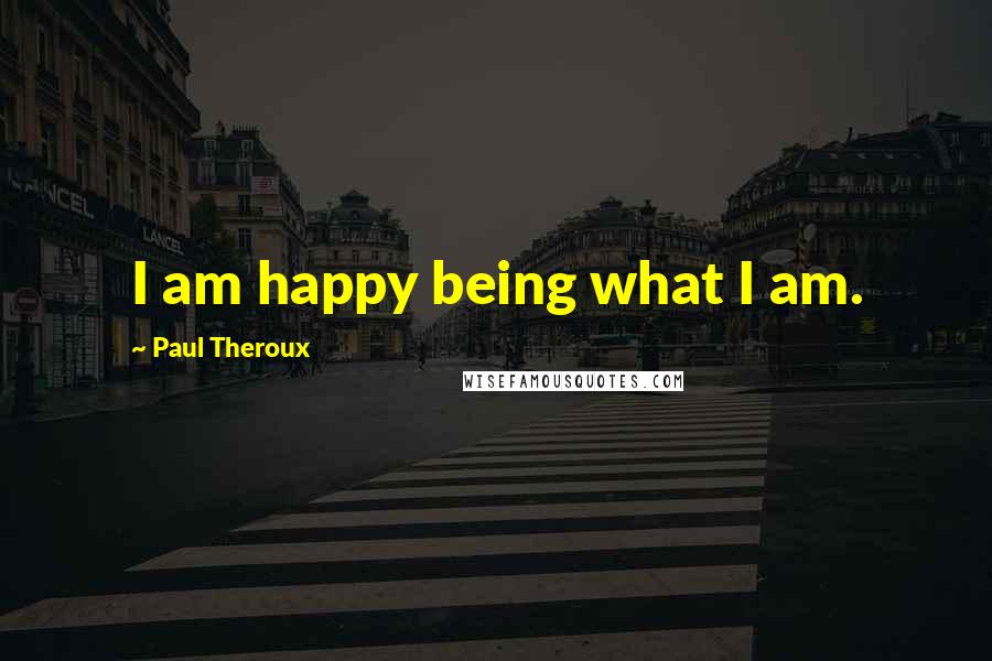Paul Theroux Quotes: I am happy being what I am.