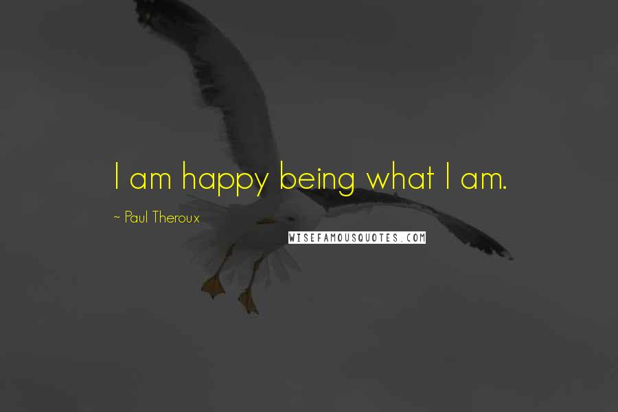 Paul Theroux Quotes: I am happy being what I am.