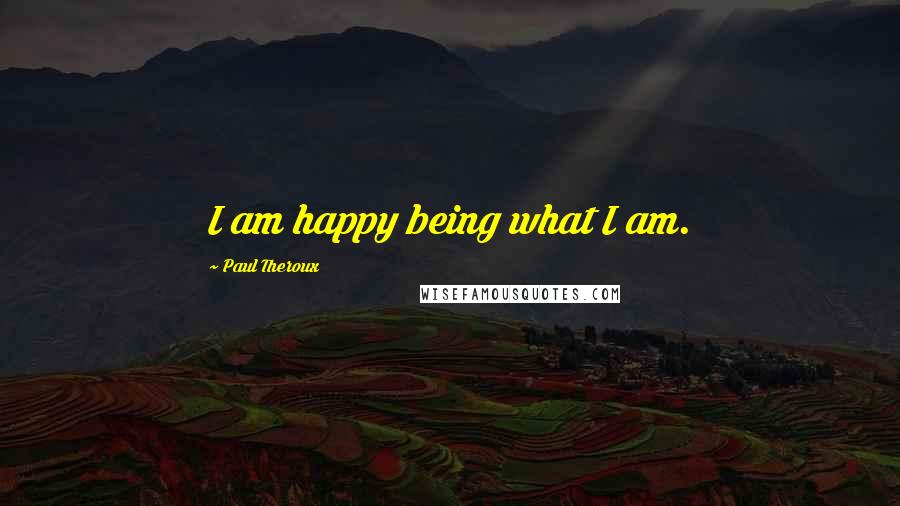 Paul Theroux Quotes: I am happy being what I am.
