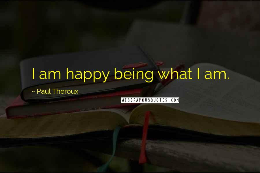 Paul Theroux Quotes: I am happy being what I am.