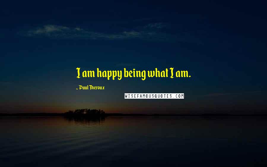 Paul Theroux Quotes: I am happy being what I am.