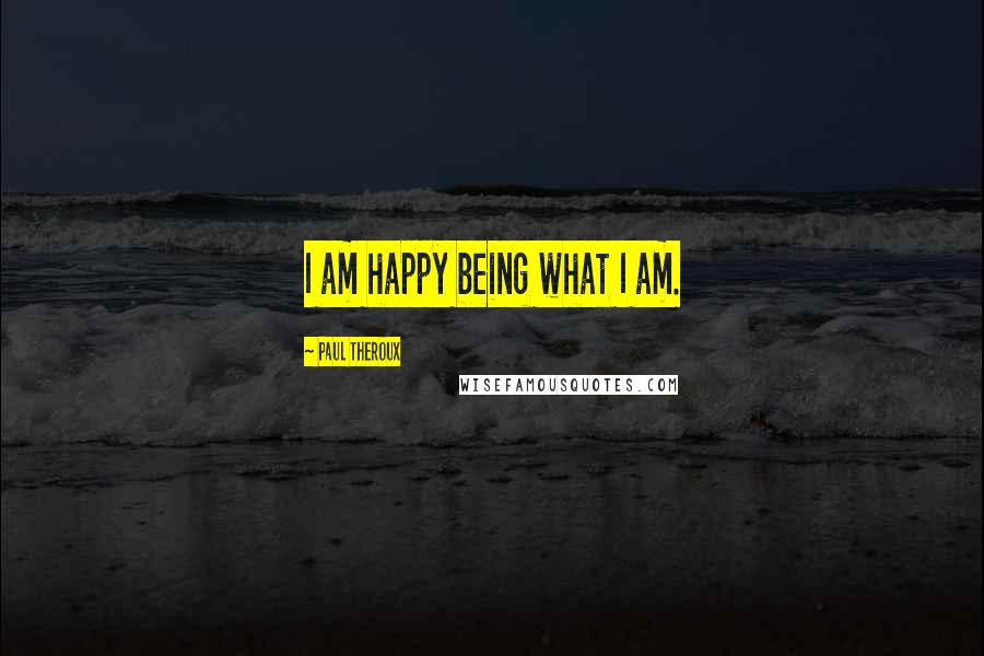 Paul Theroux Quotes: I am happy being what I am.