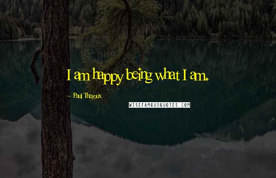 Paul Theroux Quotes: I am happy being what I am.