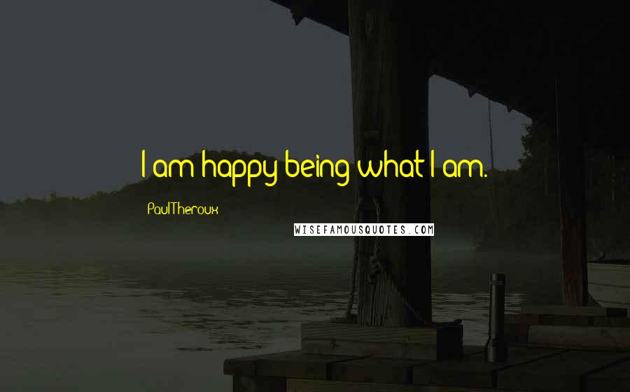 Paul Theroux Quotes: I am happy being what I am.