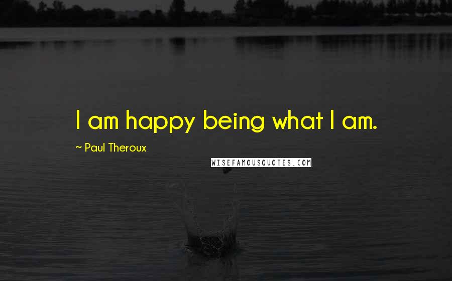 Paul Theroux Quotes: I am happy being what I am.