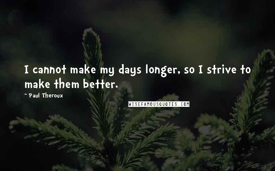 Paul Theroux Quotes: I cannot make my days longer, so I strive to make them better.