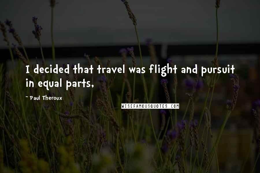 Paul Theroux Quotes: I decided that travel was flight and pursuit in equal parts,