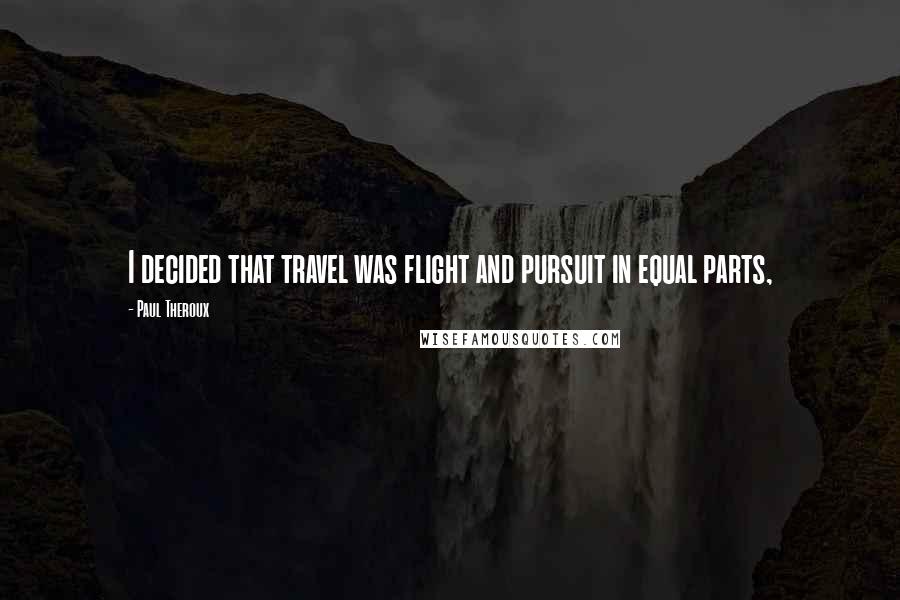 Paul Theroux Quotes: I decided that travel was flight and pursuit in equal parts,