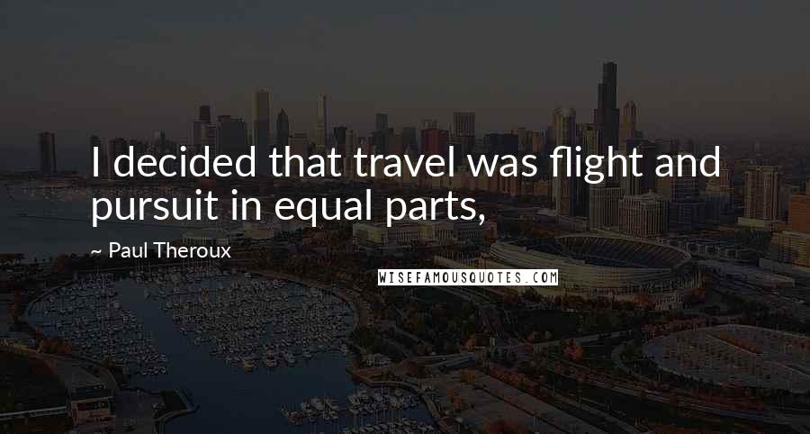 Paul Theroux Quotes: I decided that travel was flight and pursuit in equal parts,