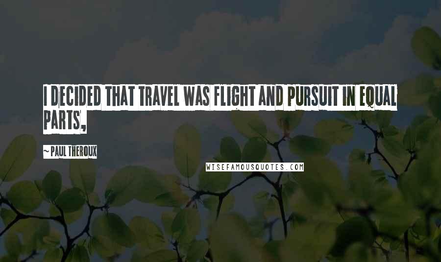 Paul Theroux Quotes: I decided that travel was flight and pursuit in equal parts,