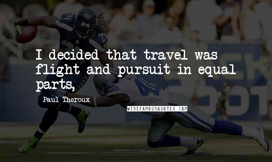 Paul Theroux Quotes: I decided that travel was flight and pursuit in equal parts,
