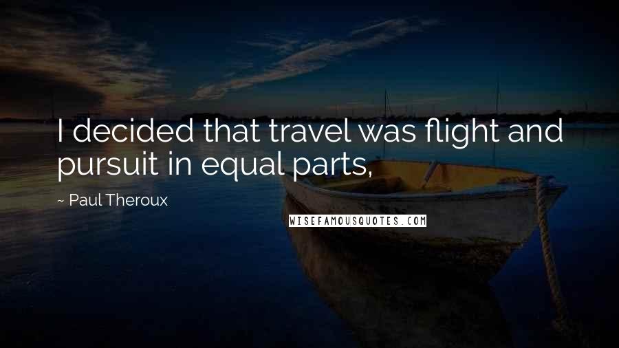 Paul Theroux Quotes: I decided that travel was flight and pursuit in equal parts,