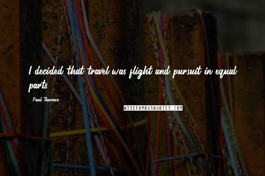 Paul Theroux Quotes: I decided that travel was flight and pursuit in equal parts,