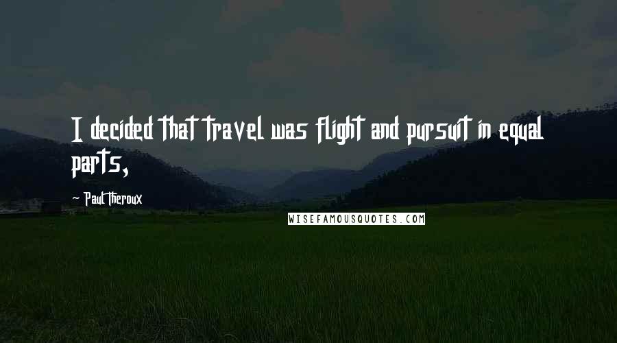 Paul Theroux Quotes: I decided that travel was flight and pursuit in equal parts,