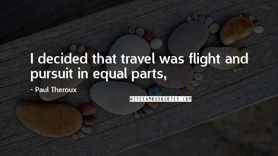 Paul Theroux Quotes: I decided that travel was flight and pursuit in equal parts,