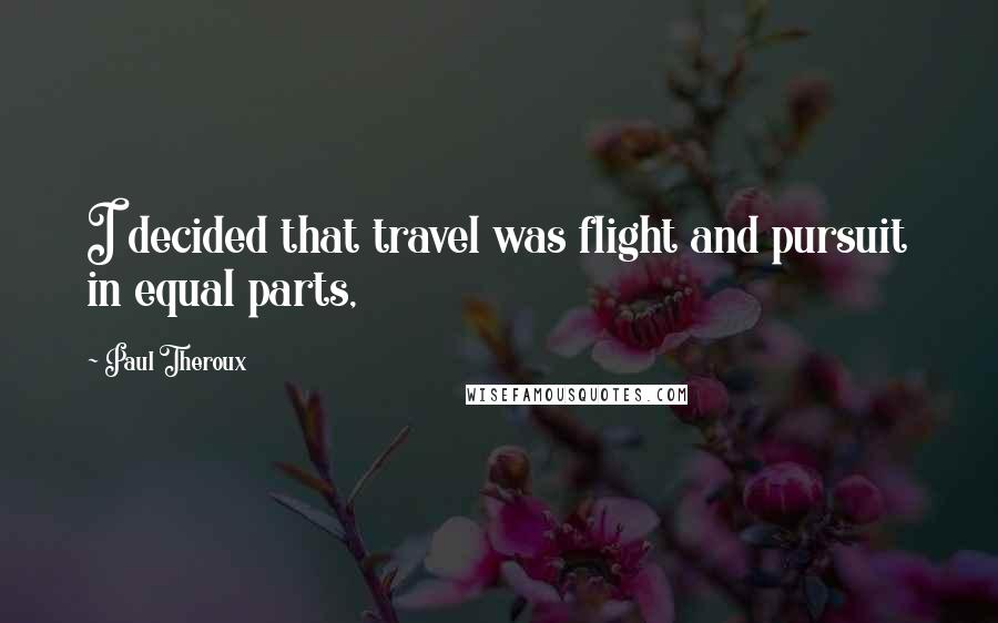 Paul Theroux Quotes: I decided that travel was flight and pursuit in equal parts,
