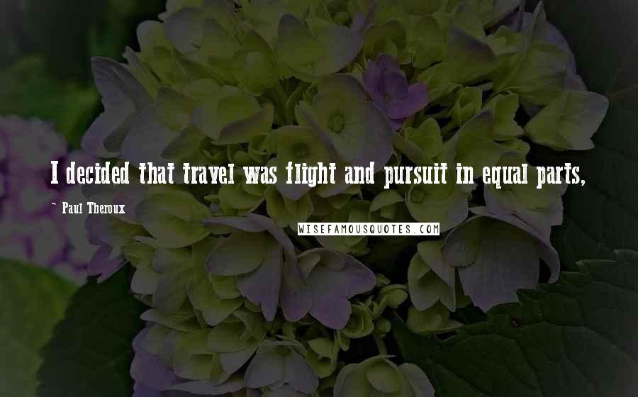 Paul Theroux Quotes: I decided that travel was flight and pursuit in equal parts,