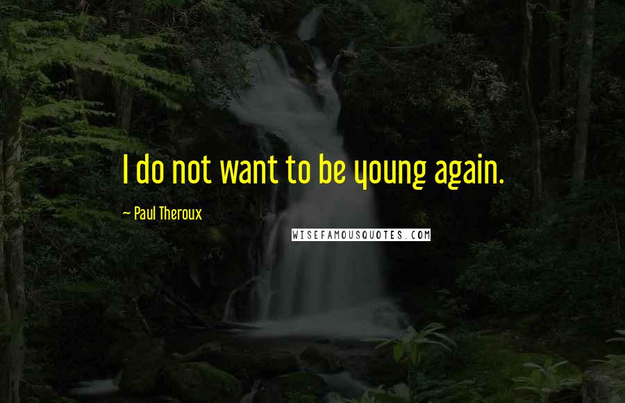 Paul Theroux Quotes: I do not want to be young again.