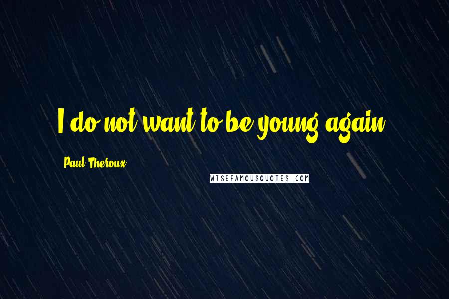 Paul Theroux Quotes: I do not want to be young again.