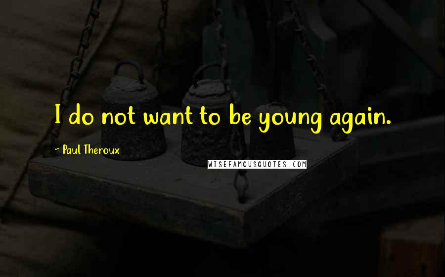 Paul Theroux Quotes: I do not want to be young again.