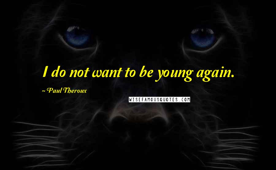 Paul Theroux Quotes: I do not want to be young again.