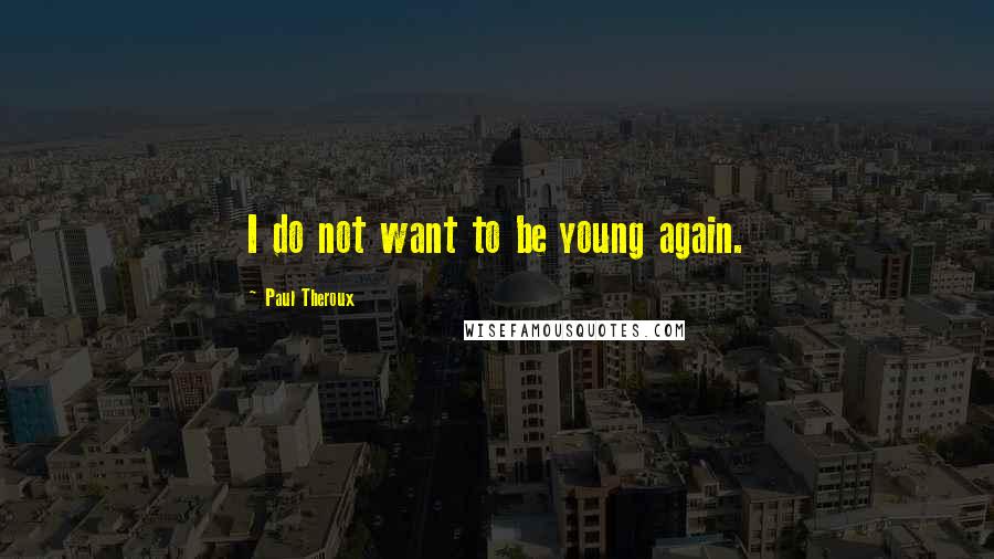 Paul Theroux Quotes: I do not want to be young again.