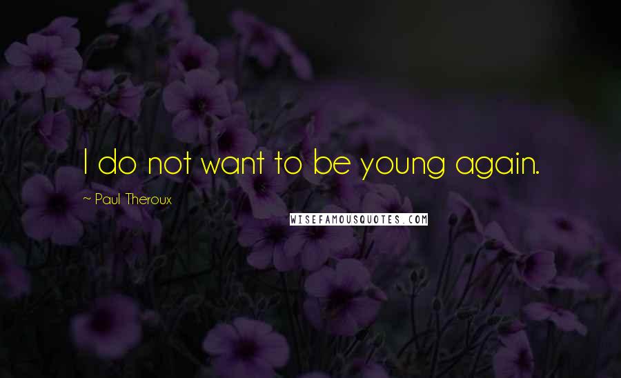 Paul Theroux Quotes: I do not want to be young again.