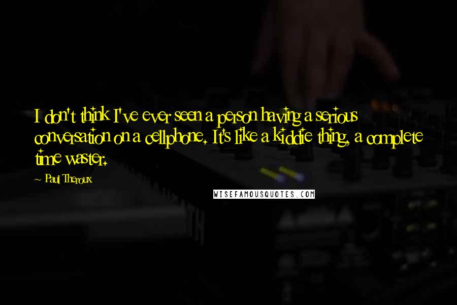 Paul Theroux Quotes: I don't think I've ever seen a person having a serious conversation on a cellphone. It's like a kiddie thing, a complete time waster.