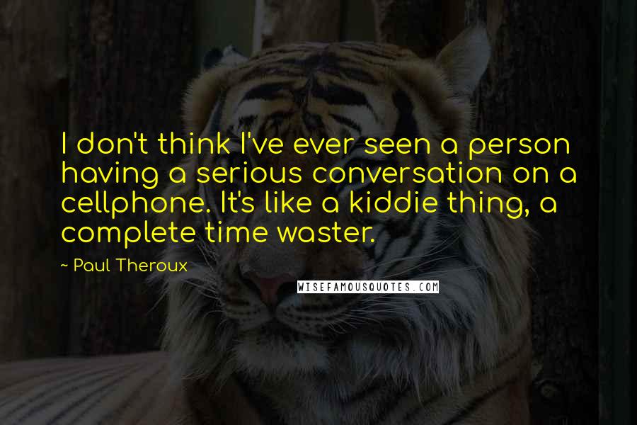 Paul Theroux Quotes: I don't think I've ever seen a person having a serious conversation on a cellphone. It's like a kiddie thing, a complete time waster.