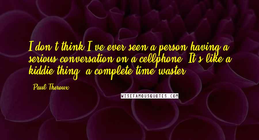 Paul Theroux Quotes: I don't think I've ever seen a person having a serious conversation on a cellphone. It's like a kiddie thing, a complete time waster.