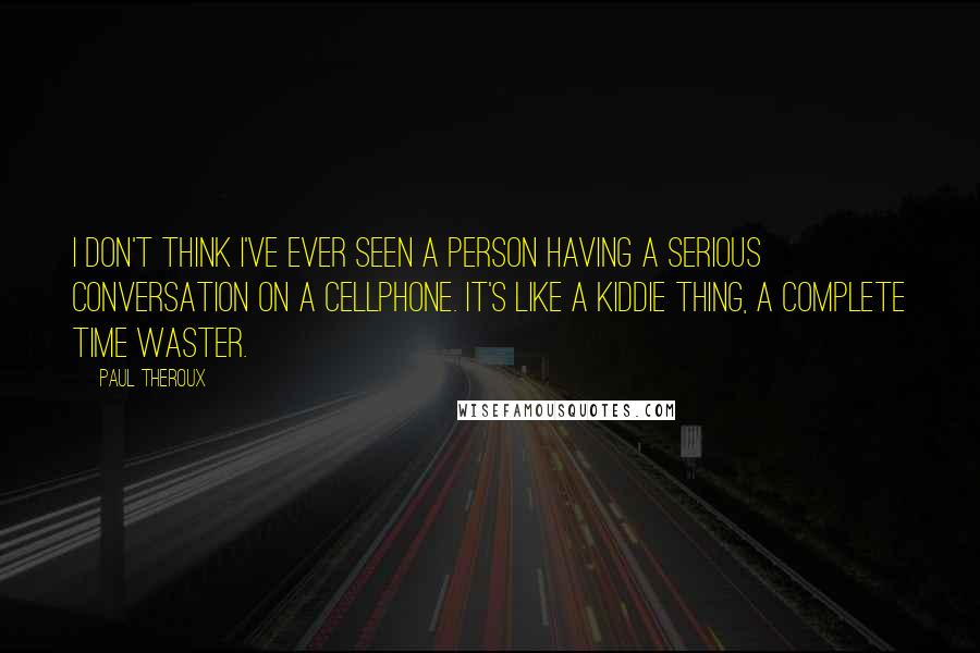 Paul Theroux Quotes: I don't think I've ever seen a person having a serious conversation on a cellphone. It's like a kiddie thing, a complete time waster.