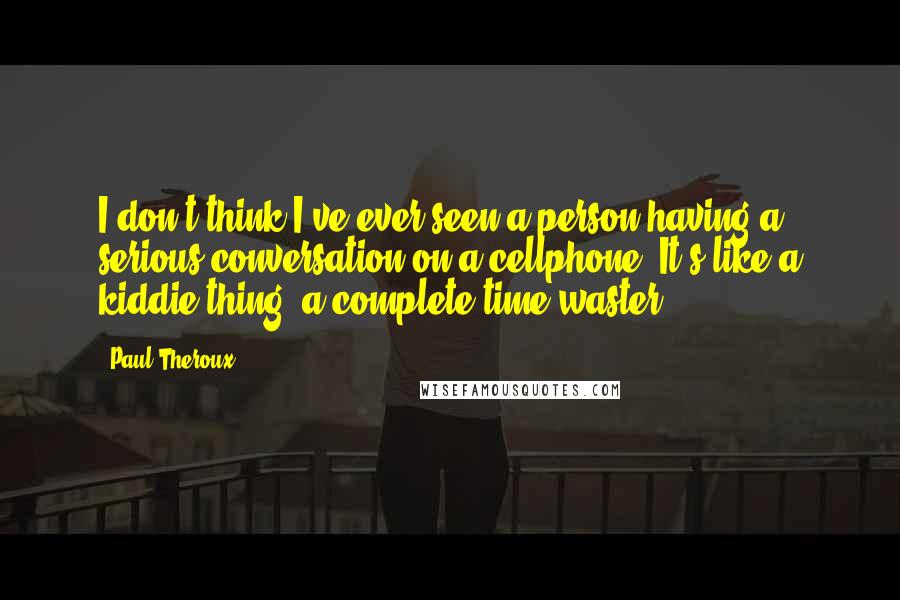 Paul Theroux Quotes: I don't think I've ever seen a person having a serious conversation on a cellphone. It's like a kiddie thing, a complete time waster.