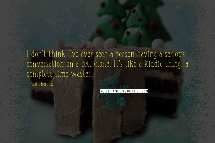 Paul Theroux Quotes: I don't think I've ever seen a person having a serious conversation on a cellphone. It's like a kiddie thing, a complete time waster.