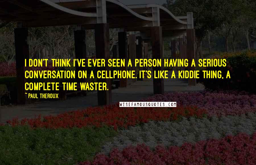 Paul Theroux Quotes: I don't think I've ever seen a person having a serious conversation on a cellphone. It's like a kiddie thing, a complete time waster.