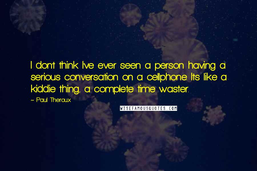 Paul Theroux Quotes: I don't think I've ever seen a person having a serious conversation on a cellphone. It's like a kiddie thing, a complete time waster.