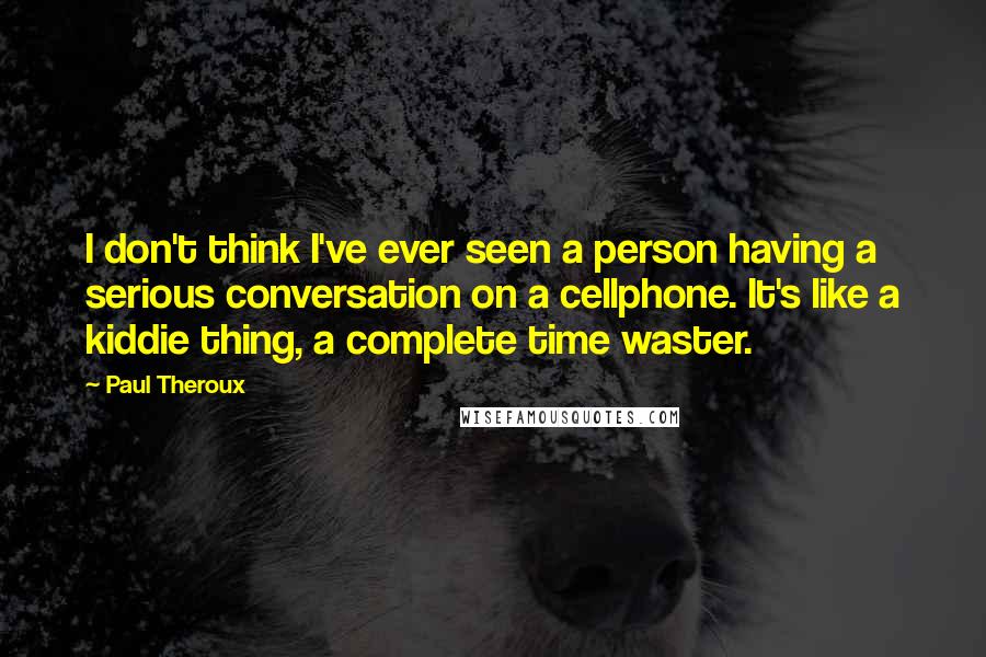 Paul Theroux Quotes: I don't think I've ever seen a person having a serious conversation on a cellphone. It's like a kiddie thing, a complete time waster.