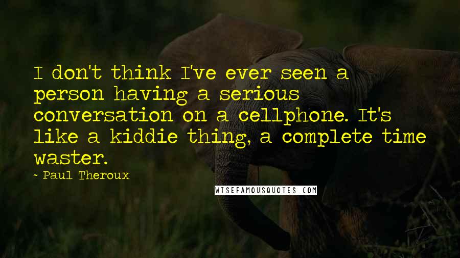 Paul Theroux Quotes: I don't think I've ever seen a person having a serious conversation on a cellphone. It's like a kiddie thing, a complete time waster.