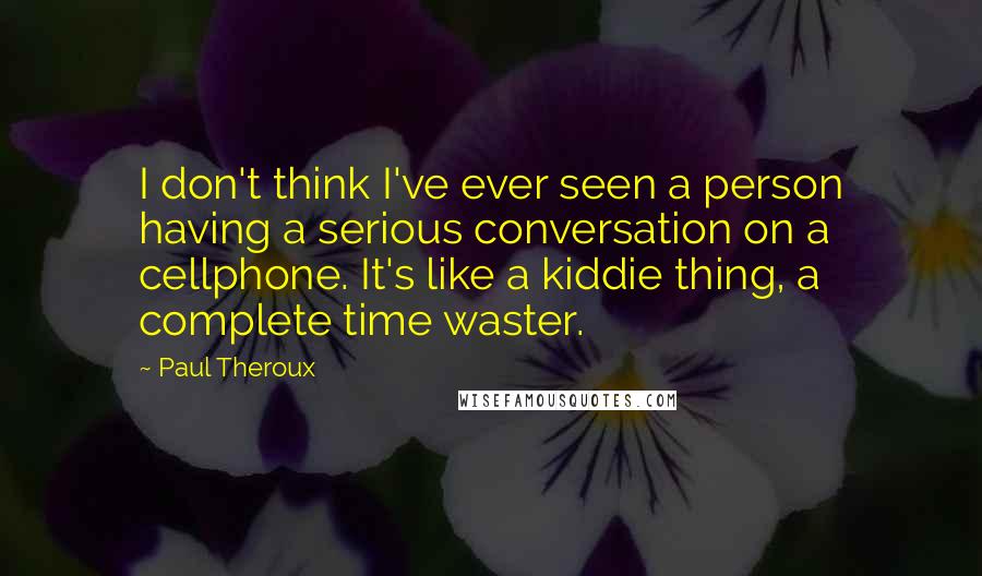 Paul Theroux Quotes: I don't think I've ever seen a person having a serious conversation on a cellphone. It's like a kiddie thing, a complete time waster.