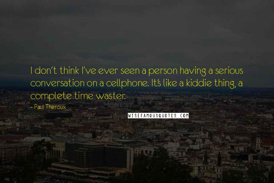 Paul Theroux Quotes: I don't think I've ever seen a person having a serious conversation on a cellphone. It's like a kiddie thing, a complete time waster.